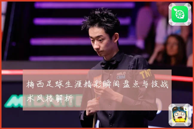梅西足球生涯精彩瞬间盘点与技战术风格解析