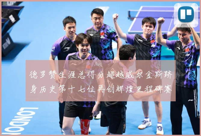 德罗赞生涯总得分超越威尔金斯跻身历史第十七位再创辉煌里程碑赛场复盘