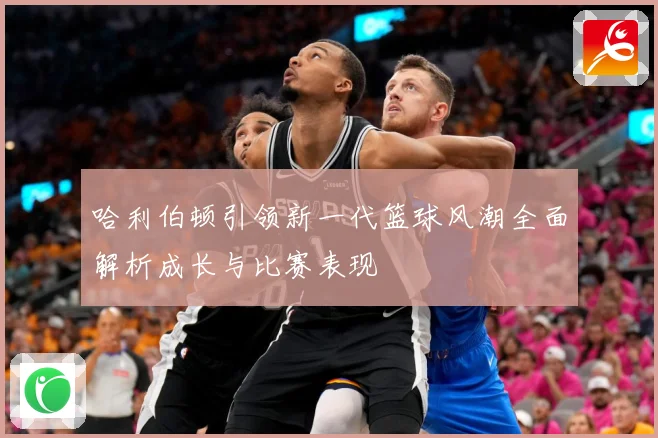 哈利伯顿引领新一代篮球风潮全面解析成长与比赛表现