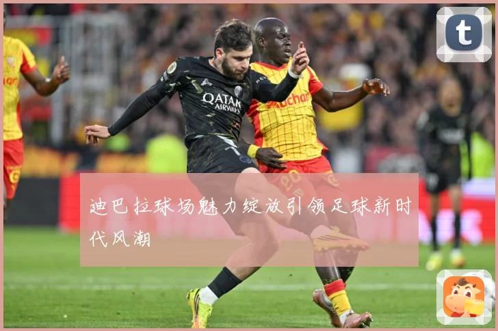 迪巴拉球场魅力绽放引领足球新时代风潮
