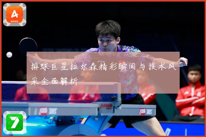 排球巨星拉尔森精彩瞬间与技术风采全面解析