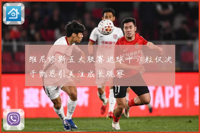 维尼修斯五大联赛进球十六粒仅次于凯恩引关注成长观察