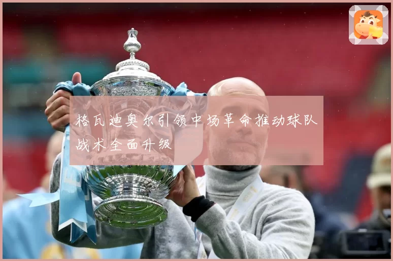 格瓦迪奥尔引领中场革命推动球队战术全面升级