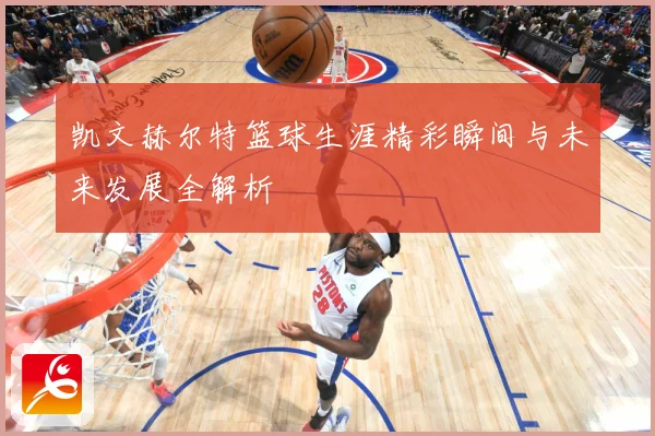 凯文赫尔特篮球生涯精彩瞬间与未来发展全解析