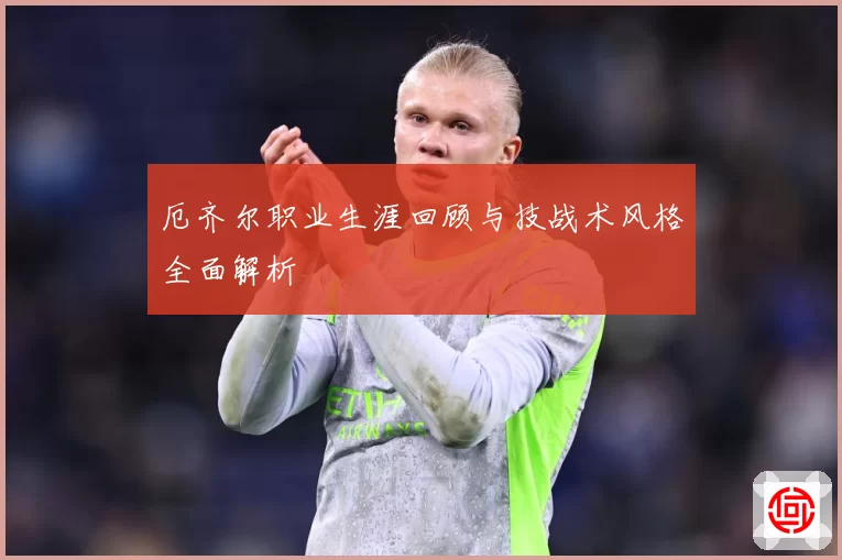 厄齐尔职业生涯回顾与技战术风格全面解析