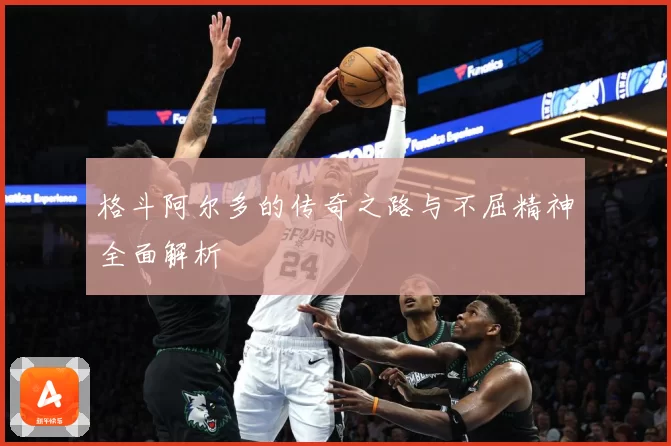 格斗阿尔多的传奇之路与不屈精神全面解析