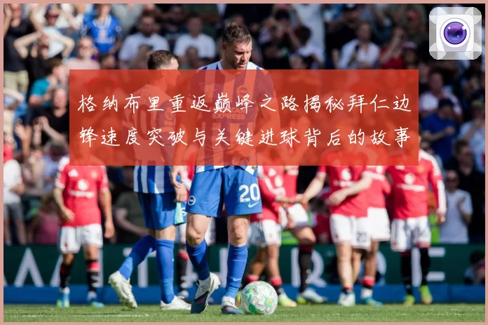 格纳布里重返巅峰之路揭秘拜仁边锋速度突破与关键进球背后的故事