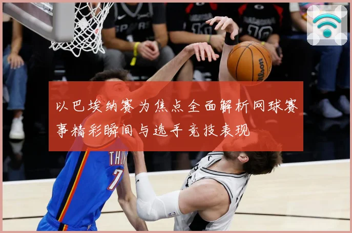 以巴埃纳赛为焦点全面解析网球赛事精彩瞬间与选手竞技表现