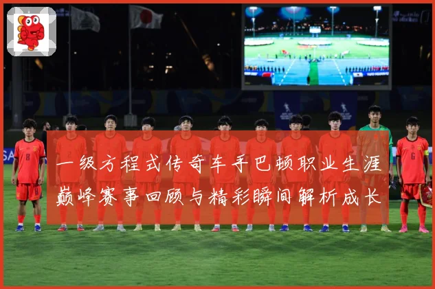 一级方程式传奇车手巴顿职业生涯巅峰赛事回顾与精彩瞬间解析成长观察