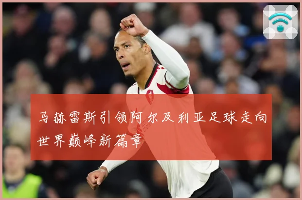 马赫雷斯引领阿尔及利亚足球走向世界巅峰新篇章