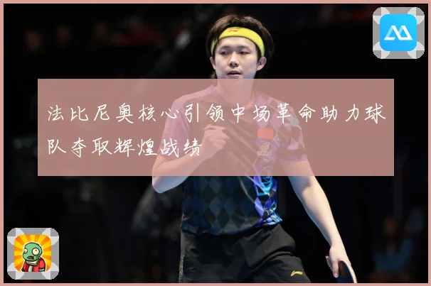法比尼奥核心引领中场革命助力球队夺取辉煌战绩