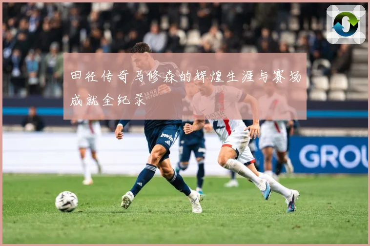 田径传奇马修森的辉煌生涯与赛场成就全纪录