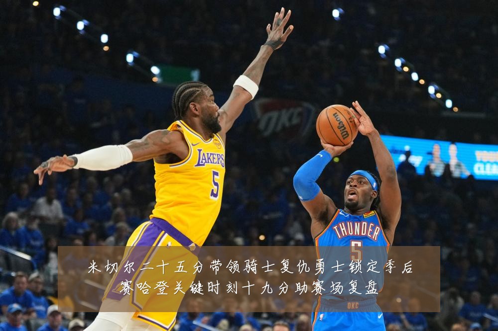 米切尔二十五分带领骑士复仇勇士锁定季后赛哈登关键时刻十九分助赛场复盘