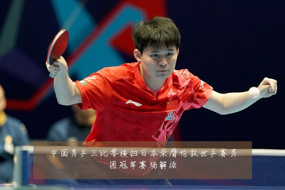 中国男乒三比零横扫日本荣膺伦敦世乒赛男团冠军赛场解读