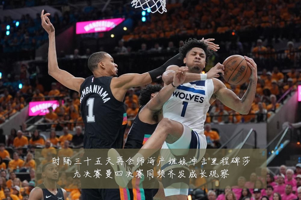 时隔三十五天再会师海产姐妹冲击里程碑莎九决赛曼四决赛同频齐发成长观察