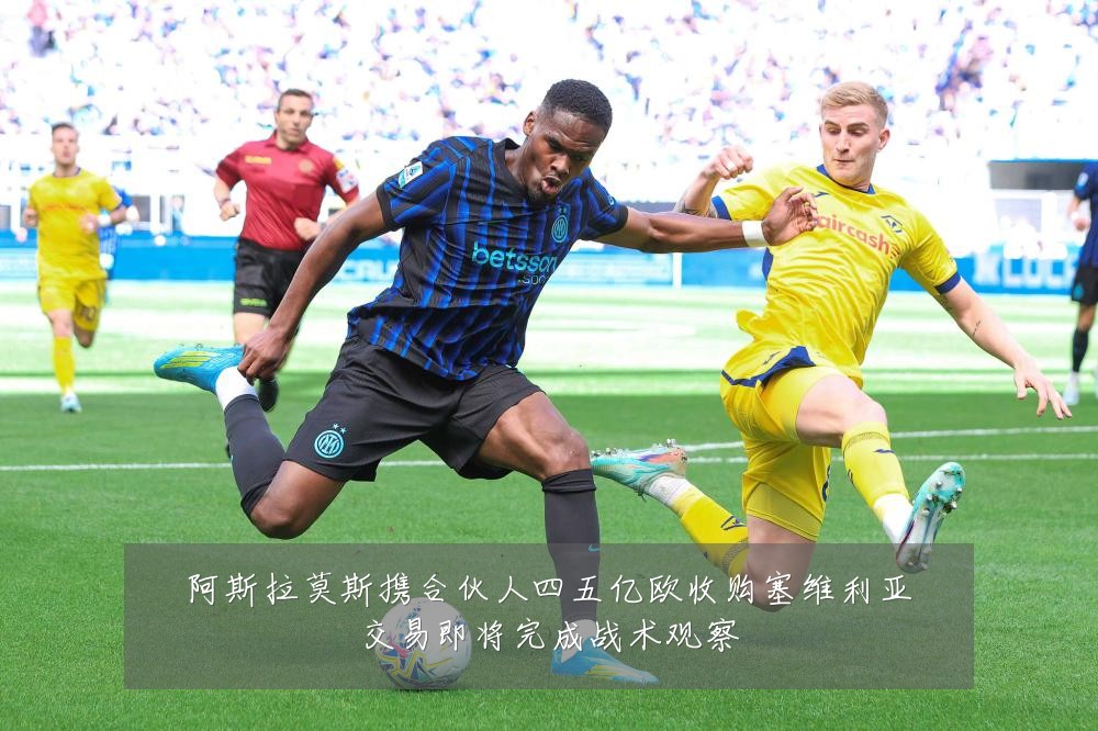 阿斯拉莫斯携合伙人四五亿欧收购塞维利亚交易即将完成战术观察