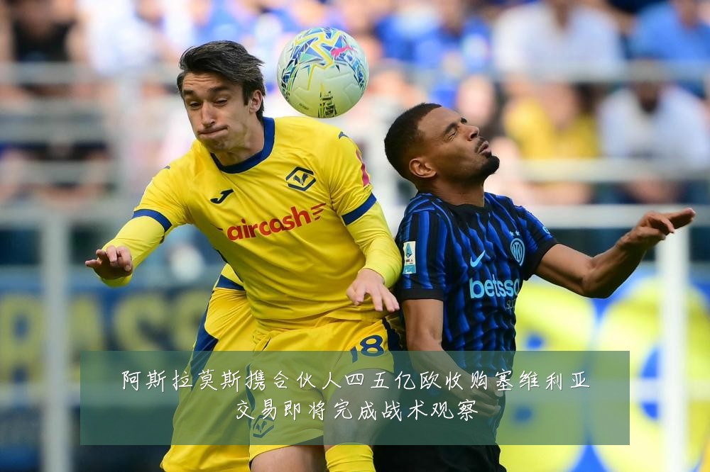 阿斯拉莫斯携合伙人四五亿欧收购塞维利亚交易即将完成战术观察